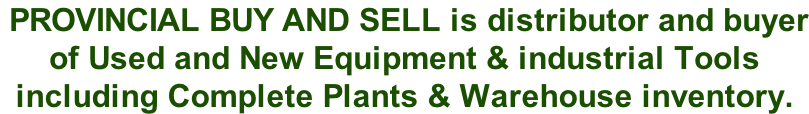 PROVINCIAL buy and sell is distributor and buyer of Used and New Equipment & industrial Tools  including Complete Plants & Warehouse inventory.